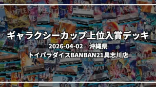 ギャラクシーカップ 上位入賞デッキ【沖縄県 トイパラダイスBANBAN21具志川店】|2026-04-02