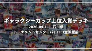 ギャラクシーカップ 上位入賞デッキ【石川県 トーナメントセンターバトロコ金沢駅前】｜2026-04-11